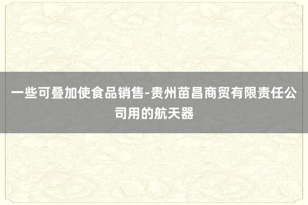 一些可叠加使食品销售-贵州苗昌商贸有限责任公司用的航天器