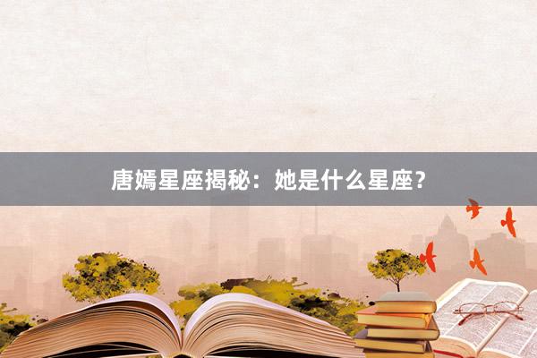 唐嫣星座揭秘：她是什么星座？