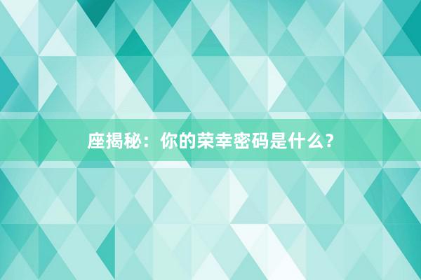 座揭秘：你的荣幸密码是什么？