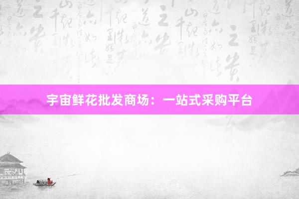 宇宙鲜花批发商场：一站式采购平台