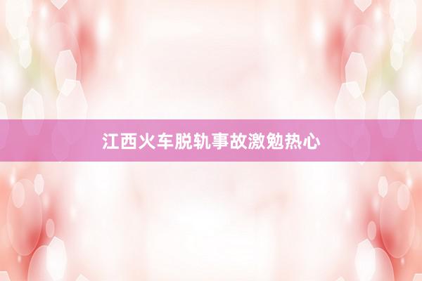 江西火车脱轨事故激勉热心