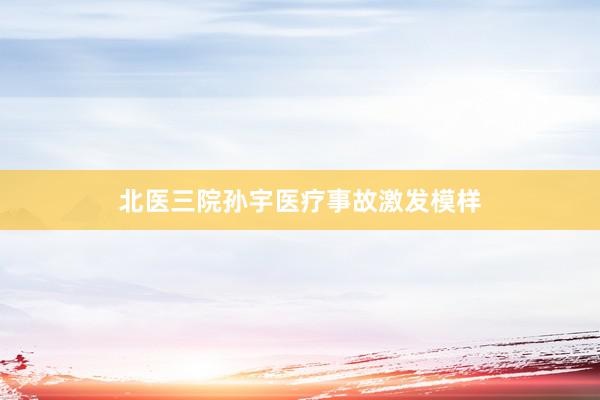 北医三院孙宇医疗事故激发模样