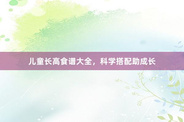 儿童长高食谱大全，科学搭配助成长