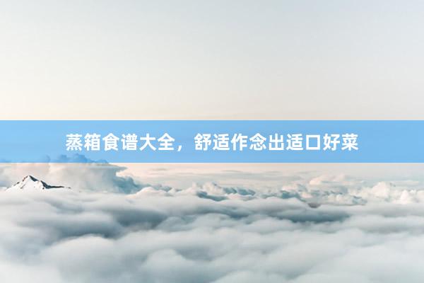 蒸箱食谱大全，舒适作念出适口好菜